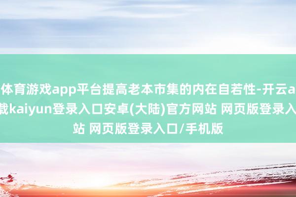 体育游戏app平台提高老本市集的内在自若性-开云app官网下载kaiyun登录入口安卓(大陆)官方网站 网页版登录入口/手机版