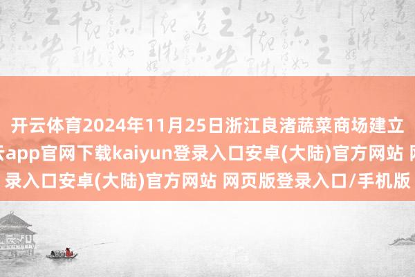 开云体育2024年11月25日浙江良渚蔬菜商场建立有限公司价钱行情-开云app官网下载kaiyun登录入口安卓(大陆)官方网站 网页版登录入口/手机版