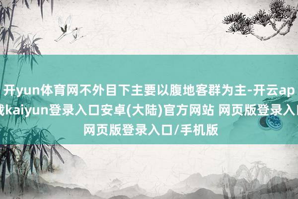 开yun体育网不外目下主要以腹地客群为主-开云app官网下载kaiyun登录入口安卓(大陆)官方网站 网页版登录入口/手机版