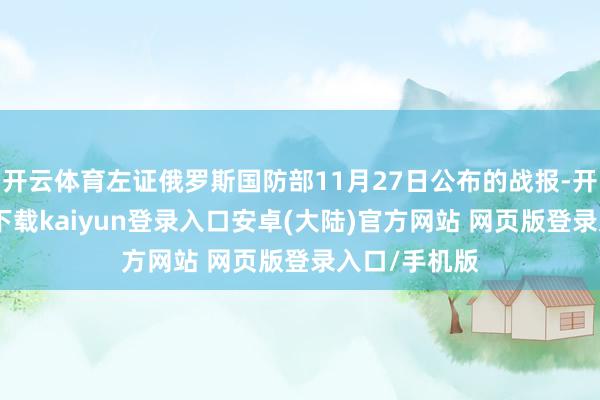 开云体育左证俄罗斯国防部11月27日公布的战报-开云app官网下载kaiyun登录入口安卓(大陆)官方网站 网页版登录入口/手机版