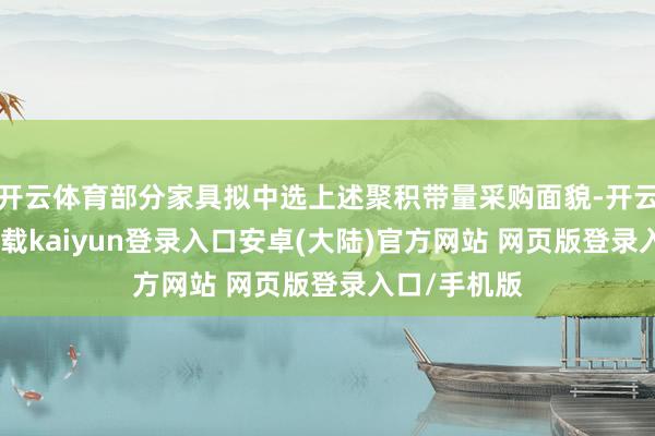 开云体育部分家具拟中选上述聚积带量采购面貌-开云app官网下载kaiyun登录入口安卓(大陆)官方网站 网页版登录入口/手机版