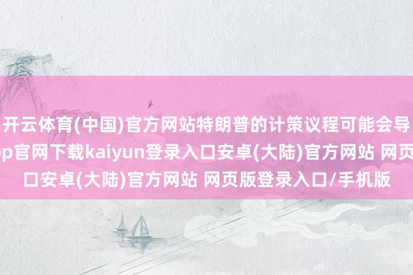 开云体育(中国)官方网站特朗普的计策议程可能会导致价钱高潮-开云app官网下载kaiyun登录入口安卓(大陆)官方网站 网页版登录入口/手机版