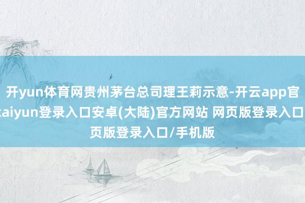 开yun体育网贵州茅台总司理王莉示意-开云app官网下载kaiyun登录入口安卓(大陆)官方网站 网页版登录入口/手机版