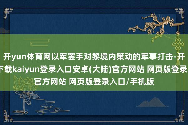 开yun体育网以军罢手对黎境内策动的军事打击-开云app官网下载kaiyun登录入口安卓(大陆)官方网站 网页版登录入口/手机版