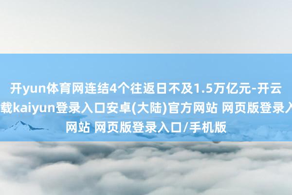 开yun体育网连结4个往返日不及1.5万亿元-开云app官网下载kaiyun登录入口安卓(大陆)官方网站 网页版登录入口/手机版
