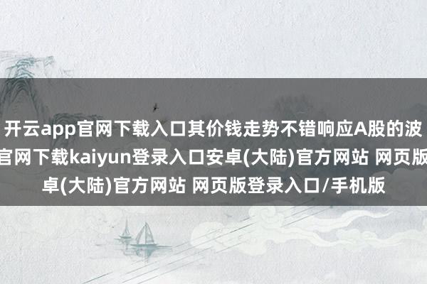 开云app官网下载入口其价钱走势不错响应A股的波动进度-开云app官网下载kaiyun登录入口安卓(大陆)官方网站 网页版登录入口/手机版