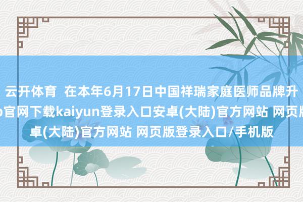 云开体育  在本年6月17日中国祥瑞家庭医师品牌升级大会上-开云app官网下载kaiyun登录入口安卓(大陆)官方网站 网页版登录入口/手机版