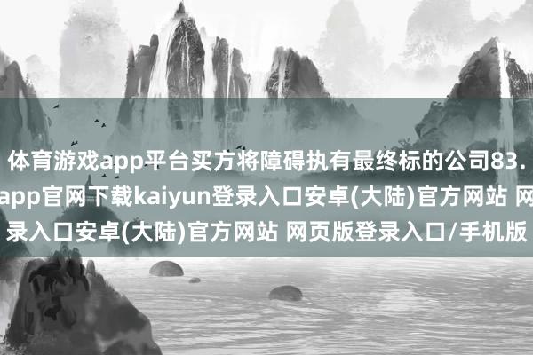 体育游戏app平台买方将障碍执有最终标的公司83.81%已刊行股份-开云app官网下载kaiyun登录入口安卓(大陆)官方网站 网页版登录入口/手机版