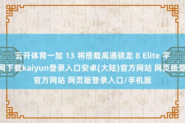 云开体育一加 13 将搭载高通骁龙 8 Elite 平台-开云app官网下载kaiyun登录入口安卓(大陆)官方网站 网页版登录入口/手机版
