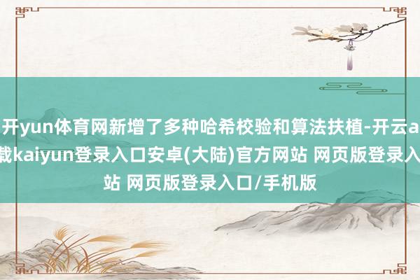 开yun体育网新增了多种哈希校验和算法扶植-开云app官网下载kaiyun登录入口安卓(大陆)官方网站 网页版登录入口/手机版