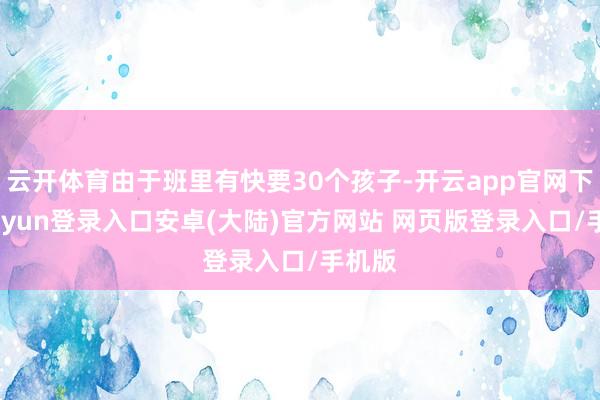 云开体育由于班里有快要30个孩子-开云app官网下载kaiyun登录入口安卓(大陆)官方网站 网页版登录入口/手机版