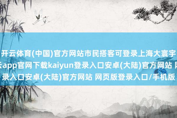 开云体育(中国)官方网站市民搭客可登录上海大寰宇小设施提前购票-开云app官网下载kaiyun登录入口安卓(大陆)官方网站 网页版登录入口/手机版