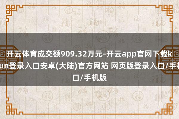 开云体育成交额909.32万元-开云app官网下载kaiyun登录入口安卓(大陆)官方网站 网页版登录入口/手机版