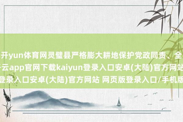 开yun体育网灵璧县严格膨大耕地保护党政同责、全面推论“田长制”-开云app官网下载kaiyun登录入口安卓(大陆)官方网站 网页版登录入口/手机版