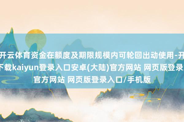 开云体育资金在额度及期限规模内可轮回出动使用-开云app官网下载kaiyun登录入口安卓(大陆)官方网站 网页版登录入口/手机版