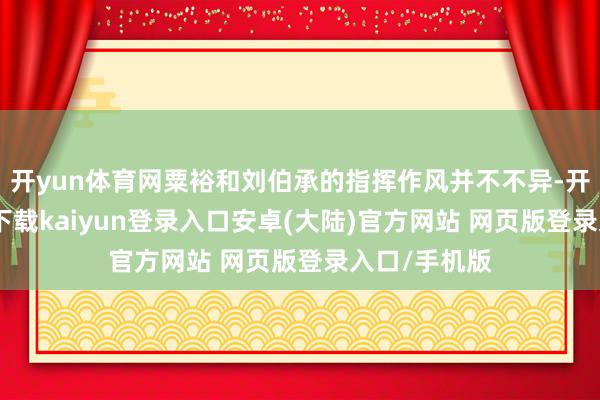开yun体育网粟裕和刘伯承的指挥作风并不不异-开云app官网下载kaiyun登录入口安卓(大陆)官方网站 网页版登录入口/手机版