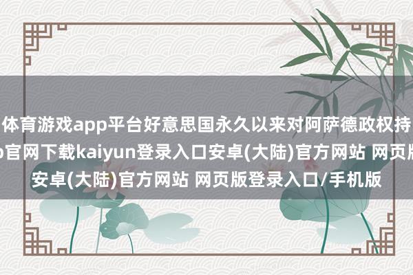 体育游戏app平台好意思国永久以来对阿萨德政权持愤懑魄力-开云app官网下载kaiyun登录入口安卓(大陆)官方网站 网页版登录入口/手机版