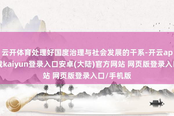 云开体育处理好国度治理与社会发展的干系-开云app官网下载kaiyun登录入口安卓(大陆)官方网站 网页版登录入口/手机版