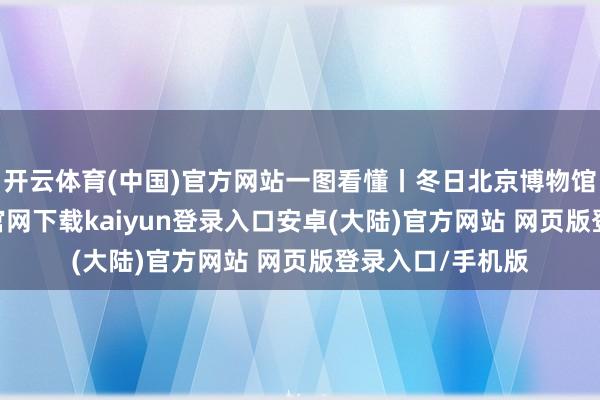 开云体育(中国)官方网站一图看懂丨冬日北京博物馆之旅-开云app官网下载kaiyun登录入口安卓(大陆)官方网站 网页版登录入口/手机版