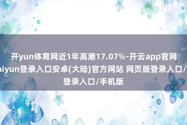 开yun体育网近1年高潮17.07%-开云app官网下载kaiyun登录入口安卓(大陆)官方网站 网页版登录入口/手机版