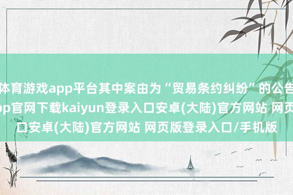 体育游戏app平台其中案由为“贸易条约纠纷”的公告以74则居首-开云app官网下载kaiyun登录入口安卓(大陆)官方网站 网页版登录入口/手机版