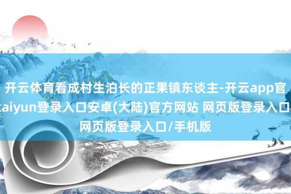 开云体育看成村生泊长的正果镇东谈主-开云app官网下载kaiyun登录入口安卓(大陆)官方网站 网页版登录入口/手机版