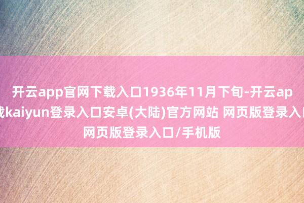 开云app官网下载入口1936年11月下旬-开云app官网下载kaiyun登录入口安卓(大陆)官方网站 网页版登录入口/手机版