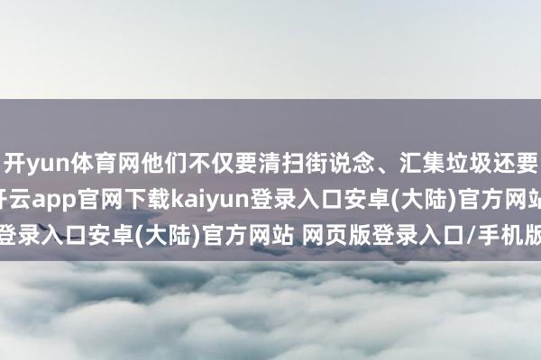 开yun体育网他们不仅要清扫街说念、汇集垃圾还要惩处多样突发事件-开云app官网下载kaiyun登录入口安卓(大陆)官方网站 网页版登录入口/手机版