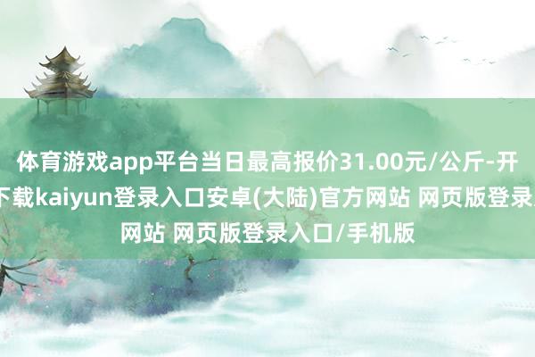 体育游戏app平台当日最高报价31.00元/公斤-开云app官网下载kaiyun登录入口安卓(大陆)官方网站 网页版登录入口/手机版