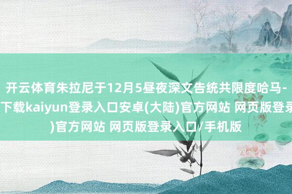 开云体育朱拉尼于12月5昼夜深文告统共限度哈马-开云app官网下载kaiyun登录入口安卓(大陆)官方网站 网页版登录入口/手机版