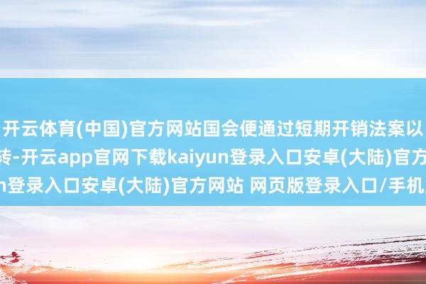 开云体育(中国)官方网站国会便通过短期开销法案以暂时守护联邦政府运转-开云app官网下载kaiyun登录入口安卓(大陆)官方网站 网页版登录入口/手机版