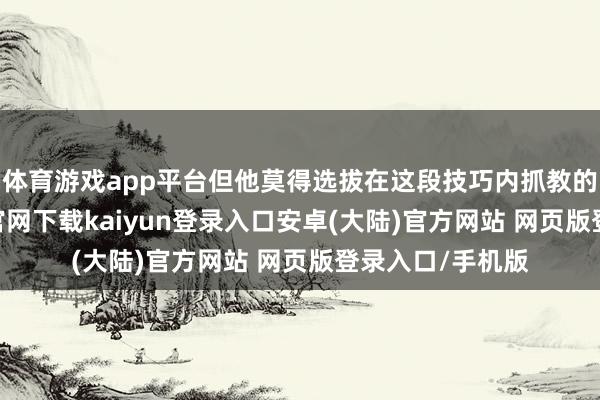体育游戏app平台但他莫得选拔在这段技巧内抓教的原因-开云app官网下载kaiyun登录入口安卓(大陆)官方网站 网页版登录入口/手机版
