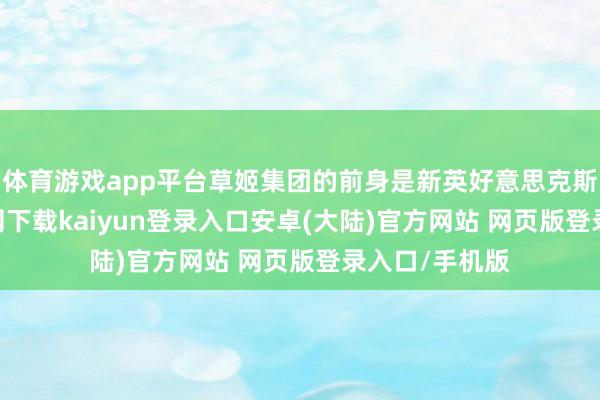 体育游戏app平台草姬集团的前身是新英好意思克斯-开云app官网下载kaiyun登录入口安卓(大陆)官方网站 网页版登录入口/手机版