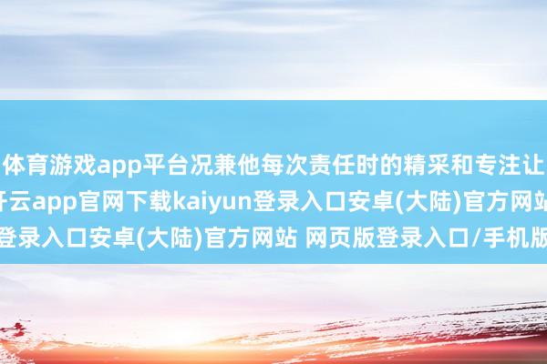 体育游戏app平台况兼他每次责任时的精采和专注让东说念主印象长远-开云app官网下载kaiyun登录入口安卓(大陆)官方网站 网页版登录入口/手机版