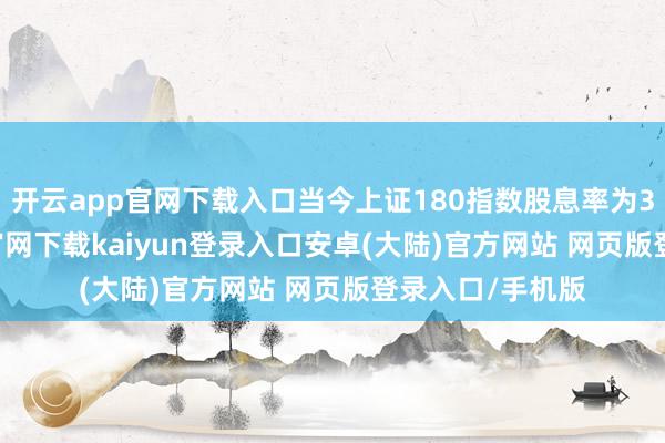开云app官网下载入口当今上证180指数股息率为3.7%-开云app官网下载kaiyun登录入口安卓(大陆)官方网站 网页版登录入口/手机版