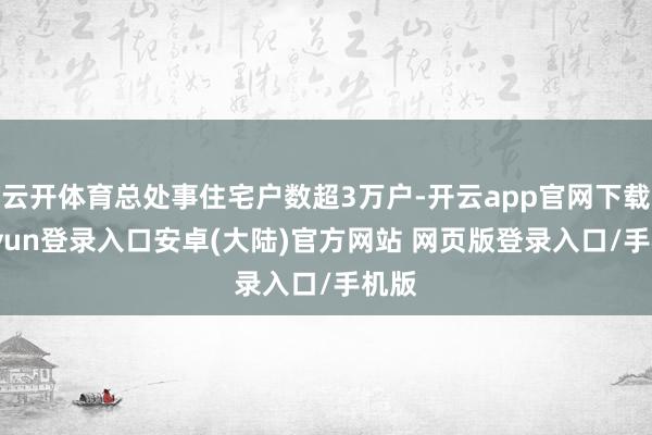 云开体育总处事住宅户数超3万户-开云app官网下载kaiyun登录入口安卓(大陆)官方网站 网页版登录入口/手机版