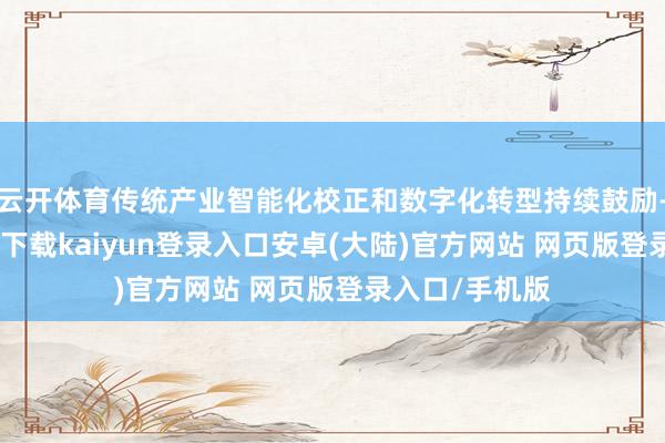 云开体育传统产业智能化校正和数字化转型持续鼓励-开云app官网下载kaiyun登录入口安卓(大陆)官方网站 网页版登录入口/手机版