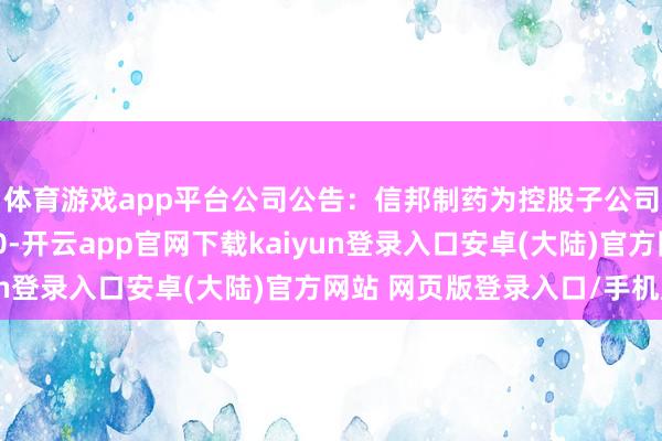 体育游戏app平台公司公告：信邦制药为控股子公司贵州同德药业提供20-开云app官网下载kaiyun登录入口安卓(大陆)官方网站 网页版登录入口/手机版