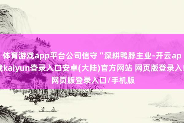 体育游戏app平台公司信守“深耕鸭脖主业-开云app官网下载kaiyun登录入口安卓(大陆)官方网站 网页版登录入口/手机版