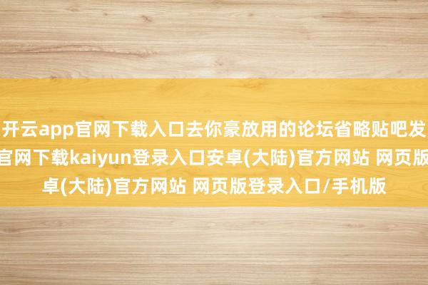开云app官网下载入口去你豪放用的论坛省略贴吧发帖乞助-开云app官网下载kaiyun登录入口安卓(大陆)官方网站 网页版登录入口/手机版