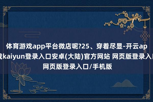 体育游戏app平台微店呢?25、穿着尽显-开云app官网下载kaiyun登录入口安卓(大陆)官方网站 网页版登录入口/手机版