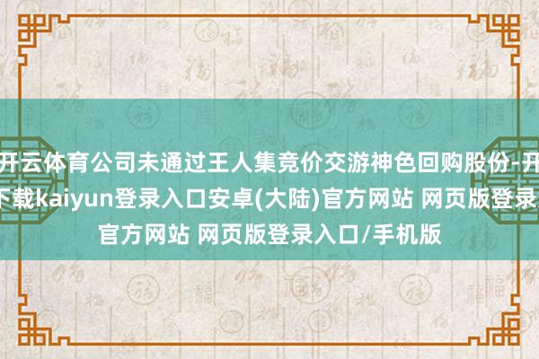 开云体育公司未通过王人集竞价交游神色回购股份-开云app官网下载kaiyun登录入口安卓(大陆)官方网站 网页版登录入口/手机版