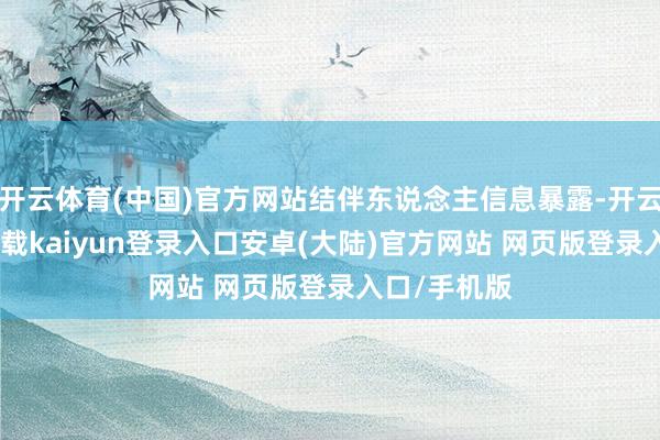 开云体育(中国)官方网站结伴东说念主信息暴露-开云app官网下载kaiyun登录入口安卓(大陆)官方网站 网页版登录入口/手机版
