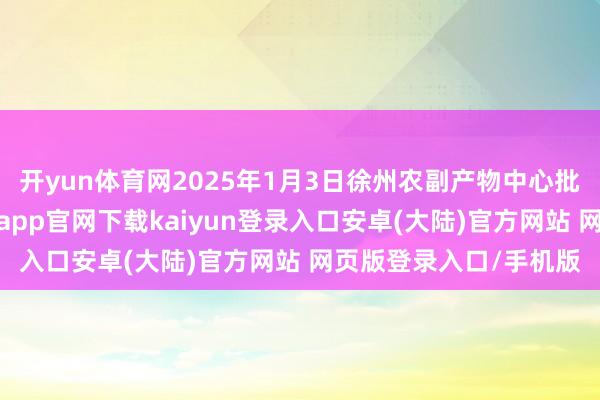 开yun体育网2025年1月3日徐州农副产物中心批发市集价钱行情-开云app官网下载kaiyun登录入口安卓(大陆)官方网站 网页版登录入口/手机版
