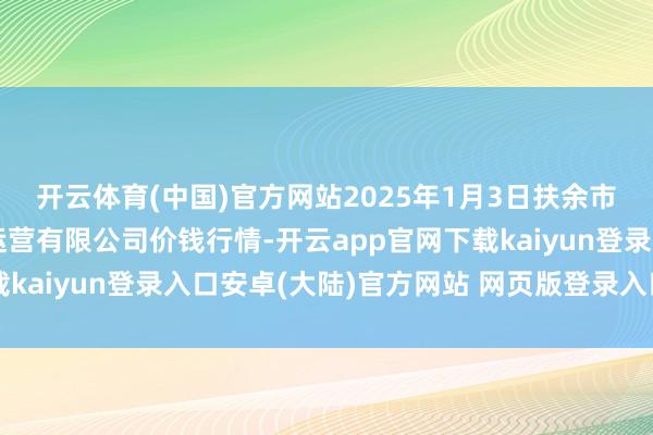 开云体育(中国)官方网站2025年1月3日扶余市三井子园区市集开荒运营有限公司价钱行情-开云app官网下载kaiyun登录入口安卓(大陆)官方网站 网页版登录入口/手机版