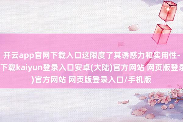 开云app官网下载入口这限度了其诱惑力和实用性-开云app官网下载kaiyun登录入口安卓(大陆)官方网站 网页版登录入口/手机版