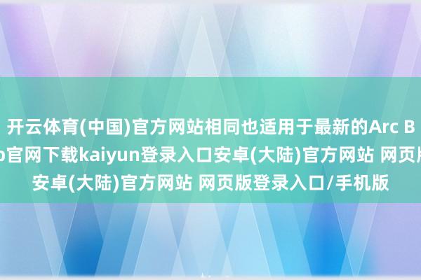 开云体育(中国)官方网站相同也适用于最新的Arc B580 显卡-开云app官网下载kaiyun登录入口安卓(大陆)官方网站 网页版登录入口/手机版
