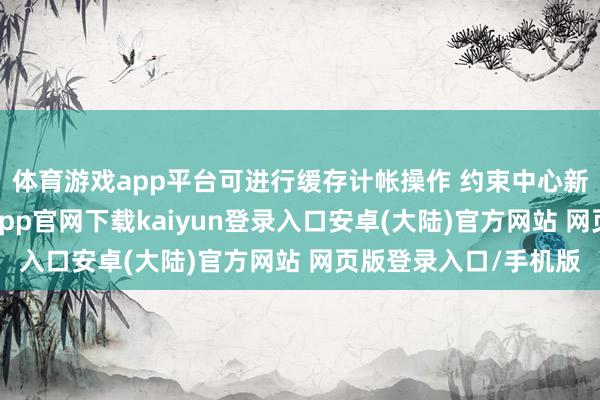 体育游戏app平台可进行缓存计帐操作 约束中心新增电子书格局-开云app官网下载kaiyun登录入口安卓(大陆)官方网站 网页版登录入口/手机版