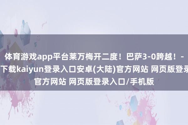 体育游戏app平台莱万梅开二度！巴萨3-0跨越！-开云app官网下载kaiyun登录入口安卓(大陆)官方网站 网页版登录入口/手机版