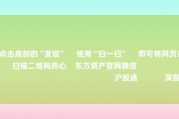 云开体育 点击底部的“发现” 使用“扫一扫” 即可将网页共享至一又友圈 扫描二维码热心 东方资产官网微信 沪股通 深股通 港